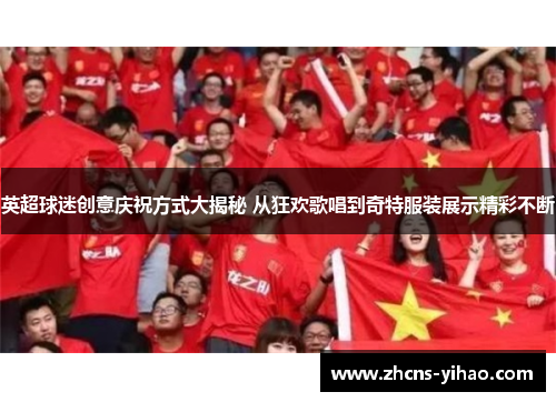 英超球迷创意庆祝方式大揭秘 从狂欢歌唱到奇特服装展示精彩不断