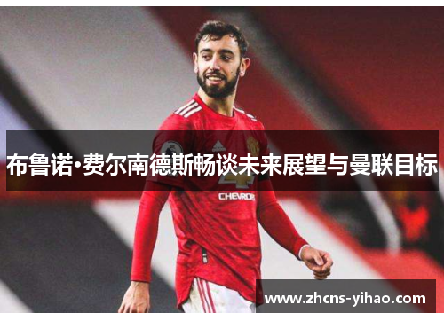 布鲁诺·费尔南德斯畅谈未来展望与曼联目标