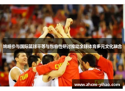 姚明参与国际篮球平等与包容性研讨推动全球体育多元文化融合