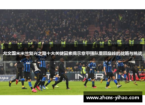 尤文国米米兰复兴之路十大关键因素揭示意甲强队重回巅峰的战略与挑战