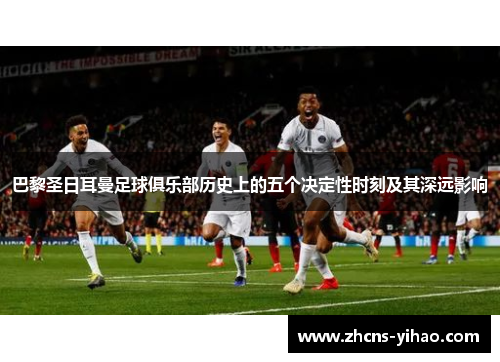 巴黎圣日耳曼足球俱乐部历史上的五个决定性时刻及其深远影响