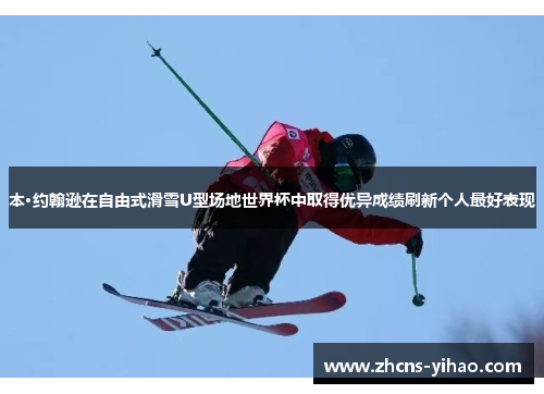 本·约翰逊在自由式滑雪U型场地世界杯中取得优异成绩刷新个人最好表现