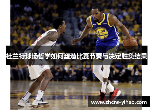 杜兰特球场哲学如何塑造比赛节奏与决定胜负结果
