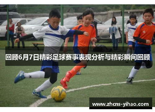 回顾6月7日精彩足球赛事表现分析与精彩瞬间回顾