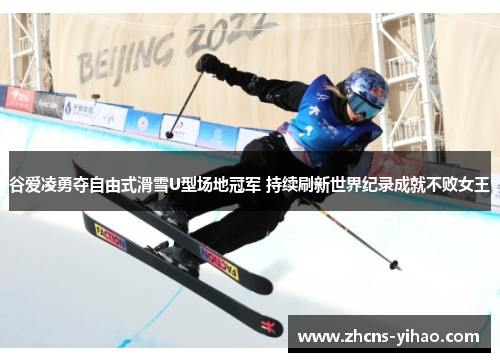 谷爱凌勇夺自由式滑雪U型场地冠军 持续刷新世界纪录成就不败女王