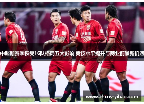 中超新赛季恢复16队格局五大影响 竞技水平提升与商业前景新机遇
