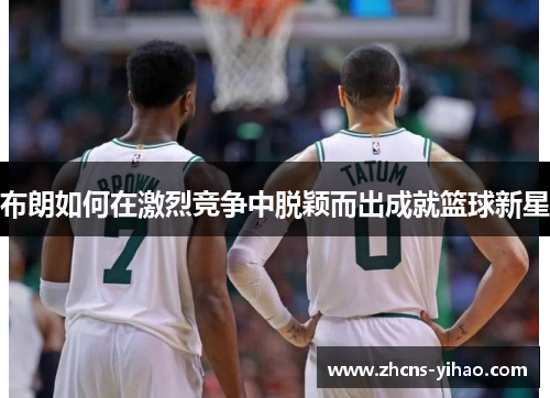 布朗如何在激烈竞争中脱颖而出成就篮球新星