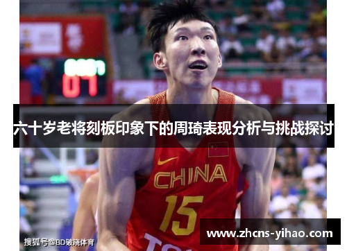 六十岁老将刻板印象下的周琦表现分析与挑战探讨