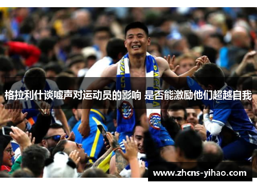 格拉利什谈嘘声对运动员的影响 是否能激励他们超越自我